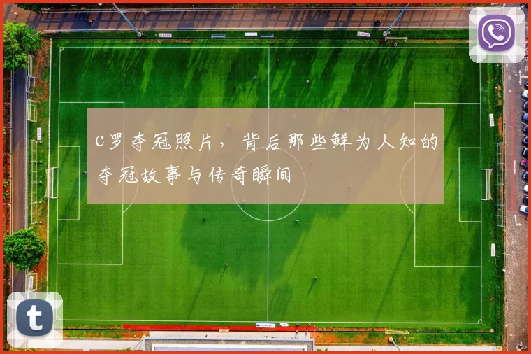 c罗夺冠照片,背后那些鲜为人知的夺冠故事与传奇瞬间