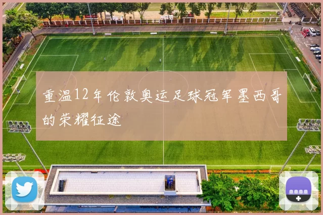 重温12年伦敦奥运足球冠军墨西哥的荣耀征途