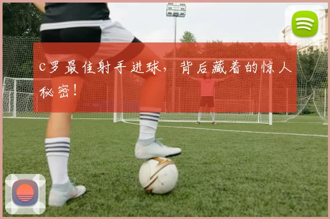 c罗最佳射手进球，背后藏着的惊人秘密！