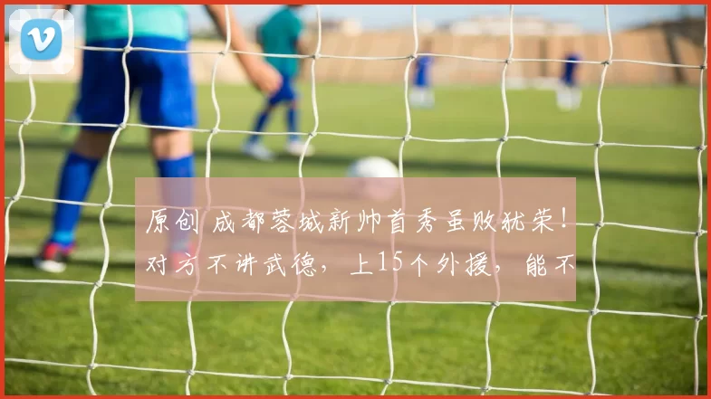 原创 成都蓉城新帅首秀虽败犹荣！对方不讲武德，上15个外援，能不输吗？