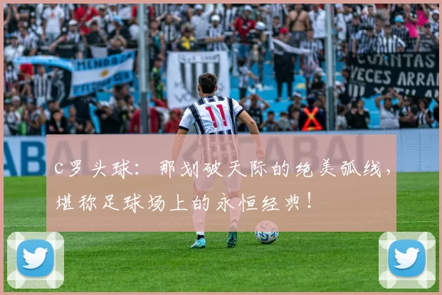 c罗头球:那划破天际的绝美弧线,堪称足球场上的永恒经典!