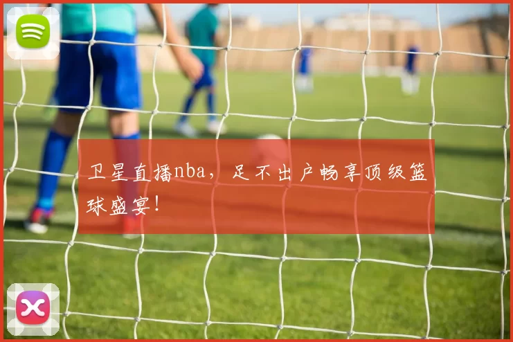 卫星直播nba，足不出户畅享顶级篮球盛宴！