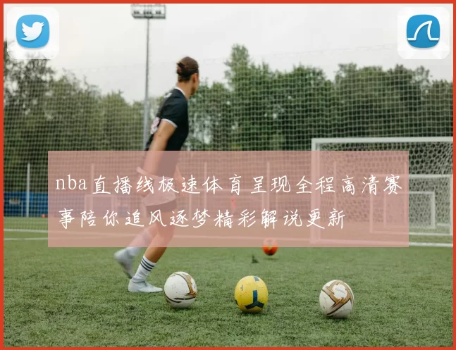 nba直播线极速体育呈现全程高清赛事陪你追风逐梦精彩解说更新