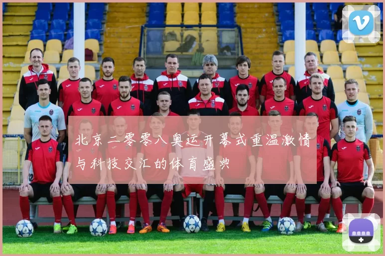 北京二零零八奥运开幕式重温激情与科技交汇的体育盛典