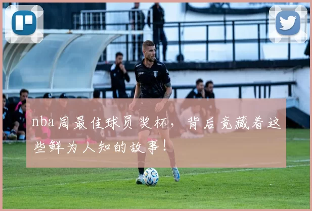 nba周最佳球员奖杯,背后竟藏着这些鲜为人知的故事!