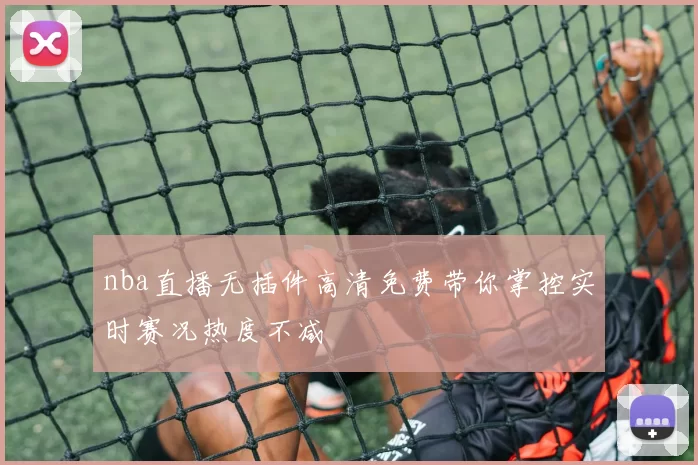 nba直播无插件高清免费带你掌控实时赛况热度不减