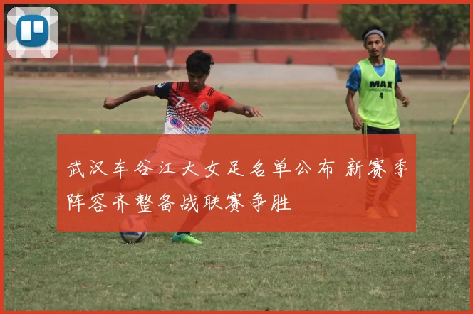 武汉车谷江大女足名单公布 新赛季阵容齐整备战联赛争胜