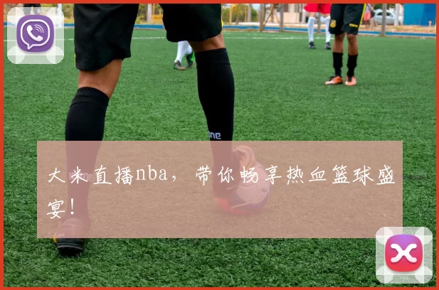 大米直播nba，带你畅享热血篮球盛宴！