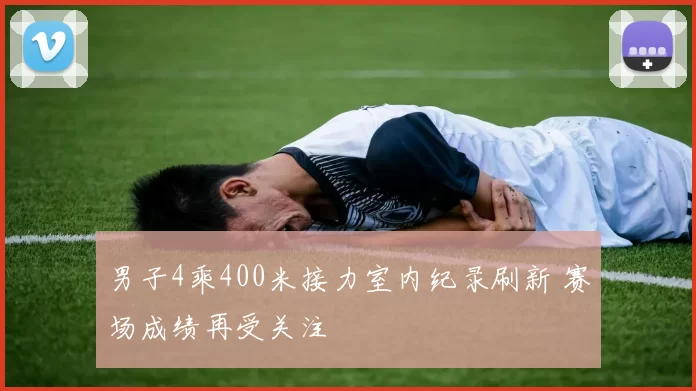 男子4乘400米接力室内纪录刷新 赛场成绩再受关注