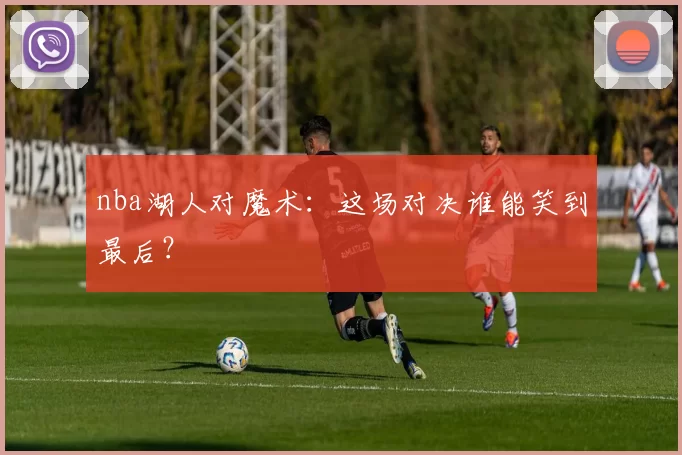 nba湖人对魔术:这场对决谁能笑到最后?