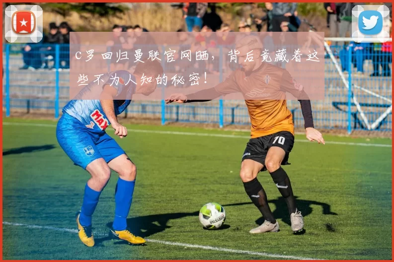 c罗回归曼联官网晒，背后竟藏着这些不为人知的秘密！