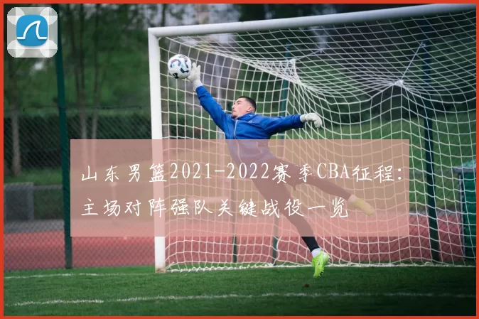 山东男篮2021-2022赛季CBA征程：主场对阵强队关键战役一览