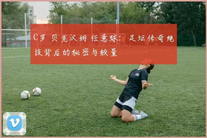 C罗 贝克汉姆 任意球：足坛传奇绝技背后的秘密与较量