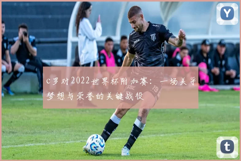c罗对2022世界杯附加赛：一场关乎梦想与荣誉的关键战役