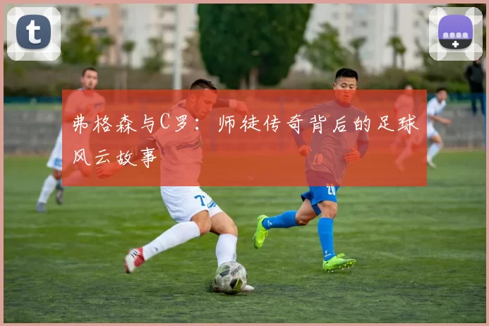 弗格森与C罗：师徒传奇背后的足球风云故事