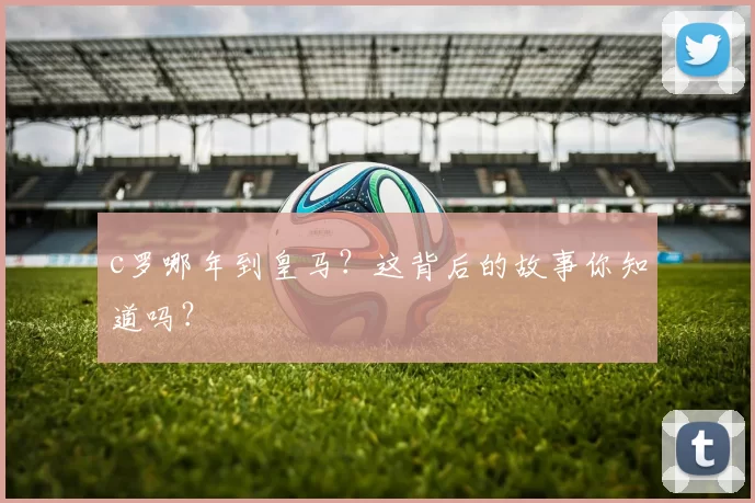 c罗哪年到皇马？这背后的故事你知道吗？