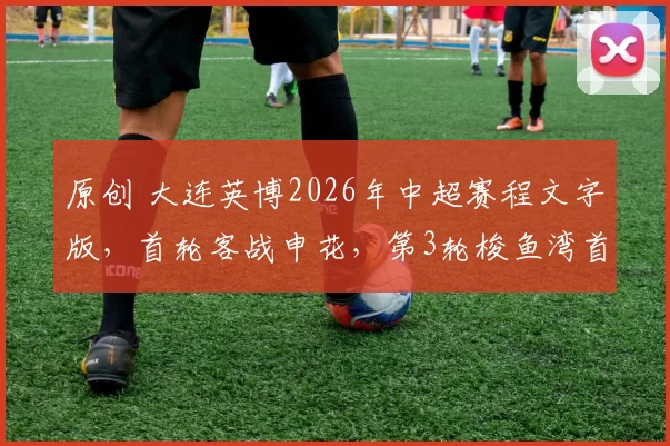 原创 大连英博2026年中超赛程文字版，首轮客战申花，第3轮梭鱼湾首秀PK卫冕冠军（可随时添加比分和调整）