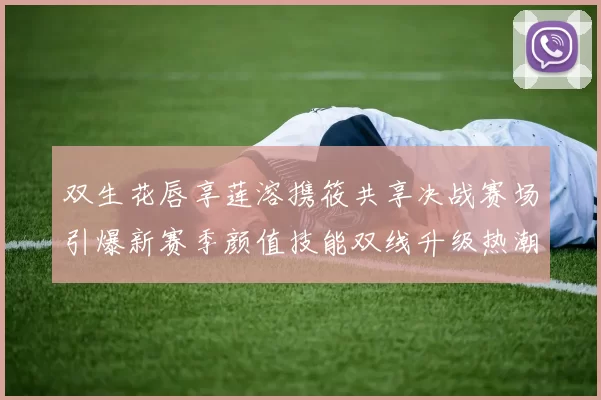 双生花唇享莲溶携筱共享决战赛场引爆新赛季颜值技能双线升级热潮