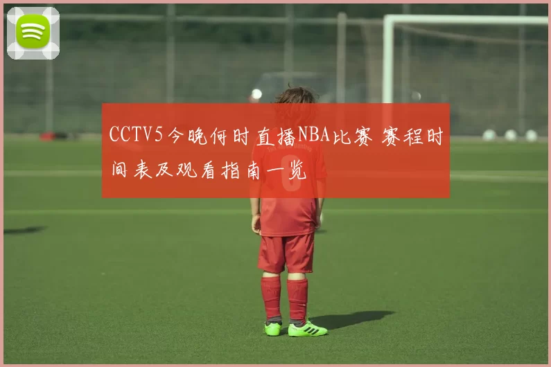 CCTV5今晚何时直播NBA比赛 赛程时间表及观看指南一览
