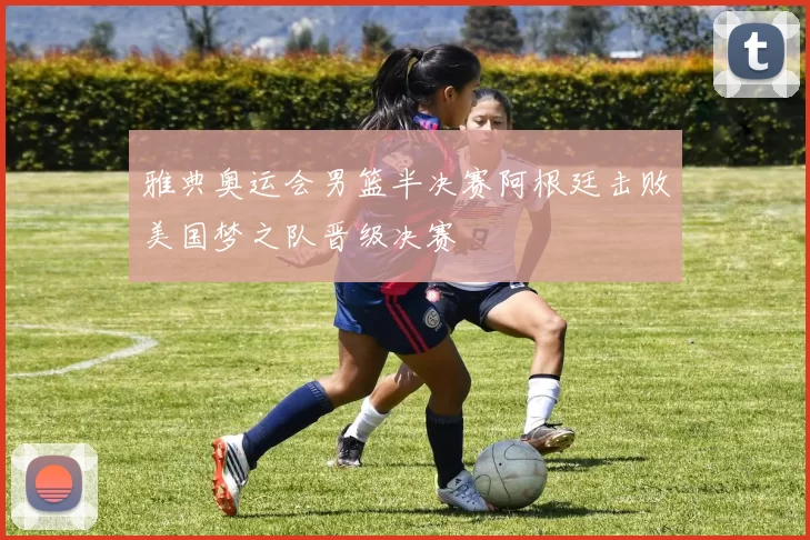 雅典奥运会男篮半决赛阿根廷击败美国梦之队晋级决赛