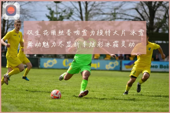 双生花丽丝香吻雪为模特大片 冰雪舞动魅力尽显新季炫彩冰霜灵动