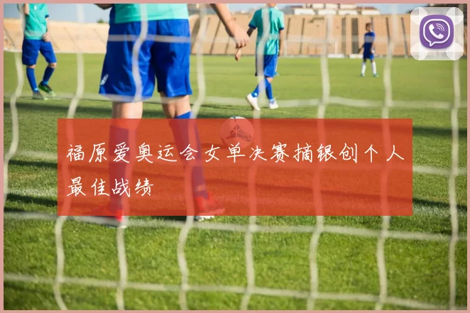 福原爱奥运会女单决赛摘银创个人最佳战绩